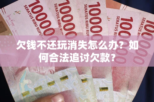 北京欠钱不还玩消失怎么办？如何合法追讨欠款？