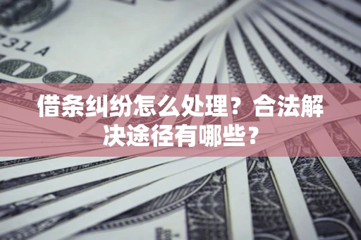 北京借条纠纷怎么处理？合法解决途径有哪些？