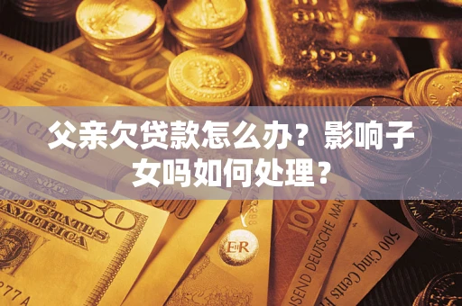 北京父亲欠贷款怎么办？影响子女吗如何处理？