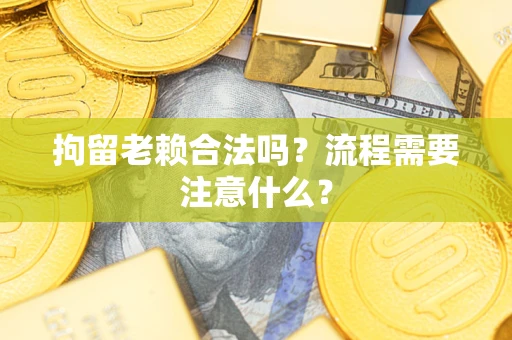 北京拘留老赖合法吗？流程需要注意什么？