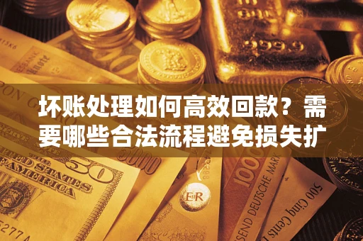 北京坏账处理如何高效回款？需要哪些合法流程避免损失扩大？
