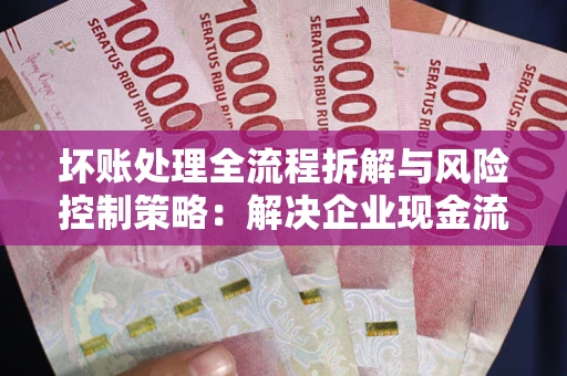 北京坏账处理全流程拆解与风险控制策略：解决企业现金流顽疾的实战指南
