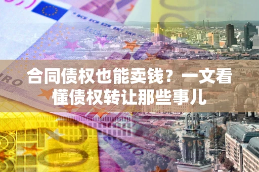 北京合同债权也能卖钱？一文看懂债权转让那些事儿