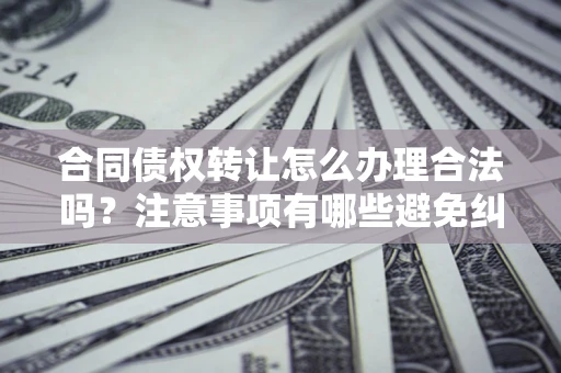 北京合同债权转让怎么办理合法吗？注意事项有哪些避免纠纷？