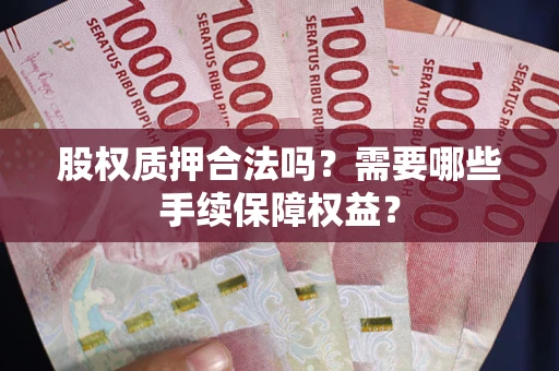 北京股权质押合法吗？需要哪些手续保障权益？