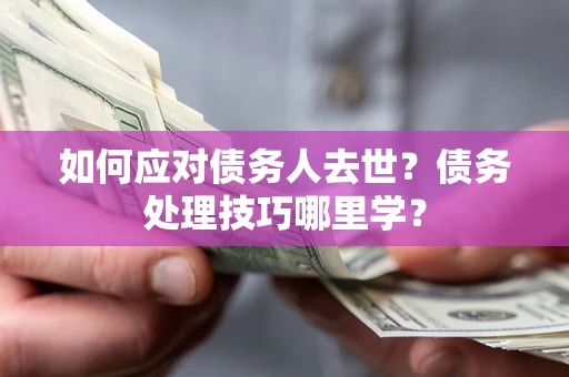 北京如何应对债务人去世？债务处理技巧哪里学？