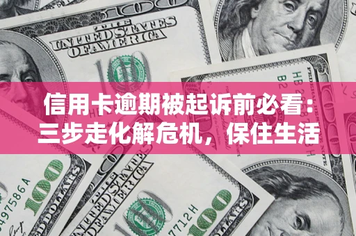 北京信用卡逾期被起诉前必看：三步走化解危机，保住生活尊严