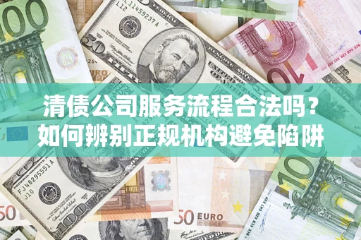 北京清债公司服务流程合法吗？如何辨别正规机构避免陷阱？