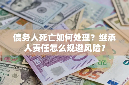 北京债务人死亡如何处理?继承人责任怎么规避风险? 北京债务人死亡如何处理?继承人责任怎么规避风险?
