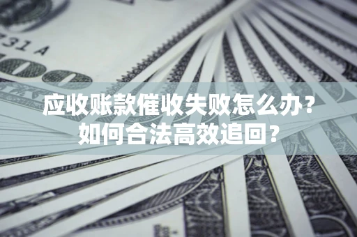 北京应收账款催收失败怎么办？如何合法高效追回？