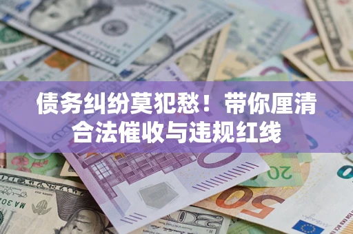 北京债务纠纷莫犯愁！带你厘清合法催收与违规红线