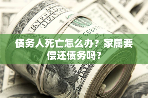 北京债务人死亡怎么办？家属要偿还债务吗？