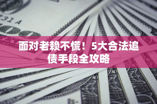 北京面对老赖不慌！5大合法追债手段全攻略