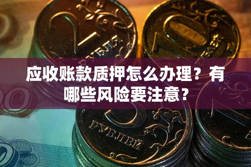 北京应收账款质押怎么办理？有哪些风险要注意？