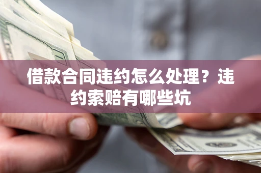 北京借款合同违约怎么处理？违约索赔有哪些坑
