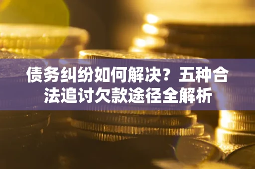 北京债务纠纷如何解决？五种合法追讨欠款途径全解析