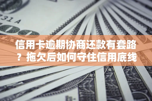 北京信用卡逾期协商还款有套路？拖欠后如何守住信用底线？