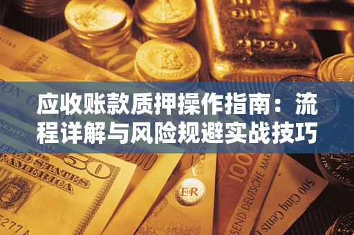 北京应收账款质押操作指南:流程详解与风险规避实战技巧 北京应收账款质押操作指南:流程详解与风险规避实战技巧