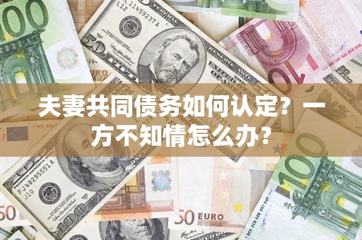 北京夫妻共同债务如何认定？一方不知情怎么办？