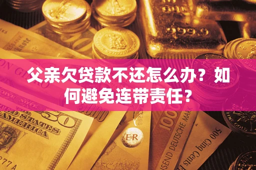北京父亲欠贷款不还怎么办？如何避免连带责任？
