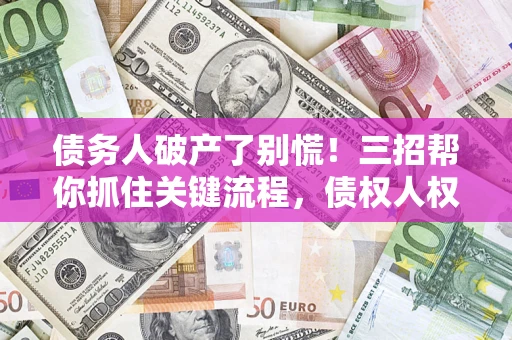北京债务人破产了别慌！三招帮你抓住关键流程，债权人权益不再缩水