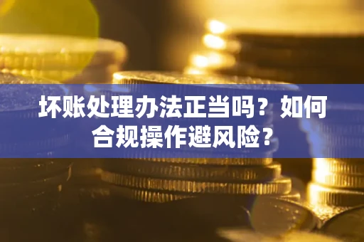 北京坏账处理办法正当吗？如何合规操作避风险？