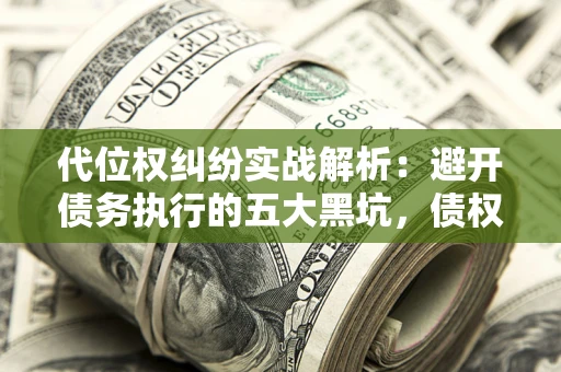 北京代位权纠纷实战解析：避开债务执行的五大黑坑，债权人必看指南