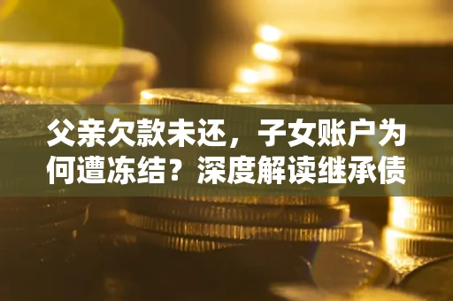 北京父亲欠款未还，子女账户为何遭冻结？深度解读继承债务迷局
