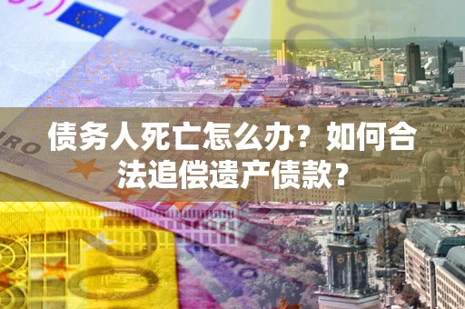 北京债务人死亡怎么办？如何合法追偿遗产债款？