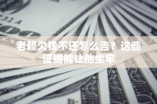 北京老赖欠钱不还怎么告？这些证据能让他坐牢