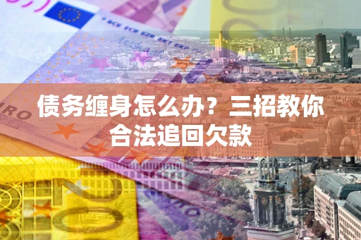 北京债务缠身怎么办？三招教你合法追回欠款