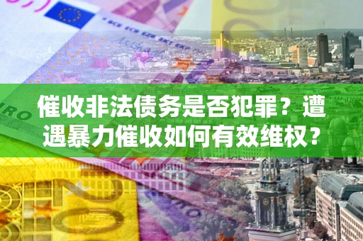 北京催收非法债务是否犯罪?遭遇暴力催收如何有效维权? 北京催收非法债务是否犯罪?遭遇暴力催收如何有效维权?