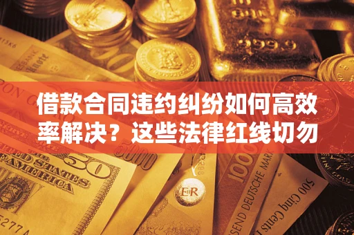 北京借款合同违约纠纷如何高效率解决？这些法律红线切勿触碰