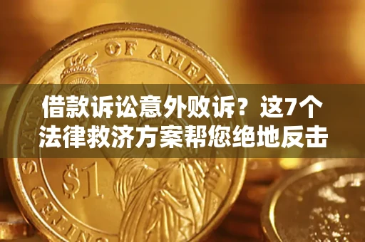 北京借款诉讼意外败诉？这7个法律救济方案帮您绝地反击！