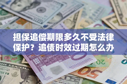 北京担保追偿期限多久不受法律保护？追债时效过期怎么办？