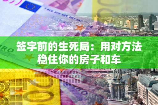 北京签字前的生死局：用对方法稳住你的房子和车