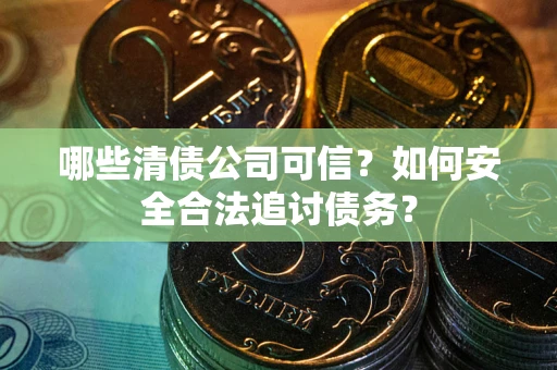 北京哪些清债公司可信？如何安全合法追讨债务？