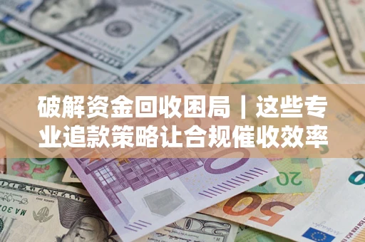 北京破解资金回收困局｜这些专业追款策略让合规催收效率翻倍