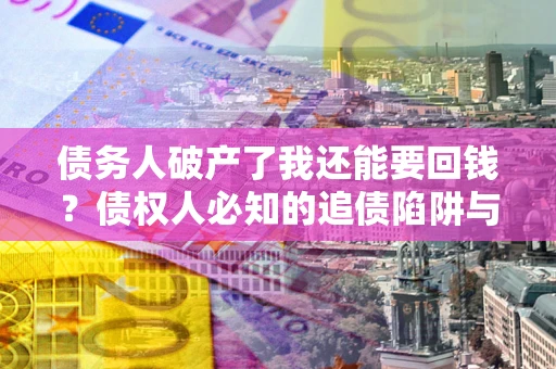 北京债务人破产了我还能要回钱？债权人必知的追债陷阱与破局之道