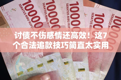 北京讨债不伤感情还高效！这7个合法追款技巧简直太实用