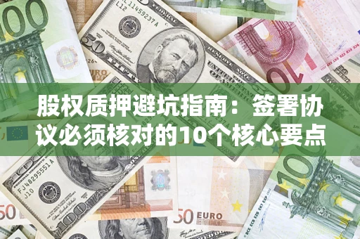 北京股权质押避坑指南:签署协议必须核对的10个核心要点 北京股权质押避坑指南:签署协议必须核对的10个核心要点