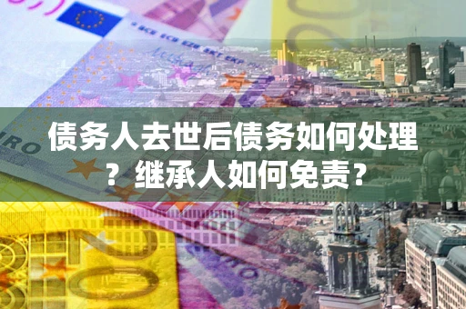 北京债务人去世后债务如何处理？继承人如何免责？