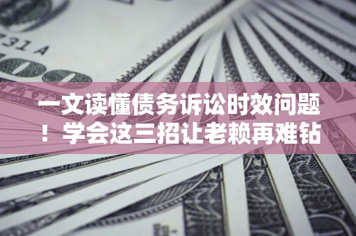 北京一文读懂债务诉讼时效问题！学会这三招让老赖再难钻空子