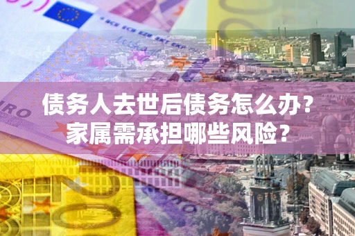 北京债务人去世后债务怎么办？家属需承担哪些风险？