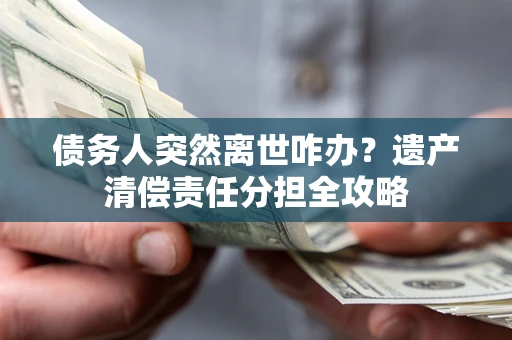 北京债务人突然离世咋办？遗产清偿责任分担全攻略