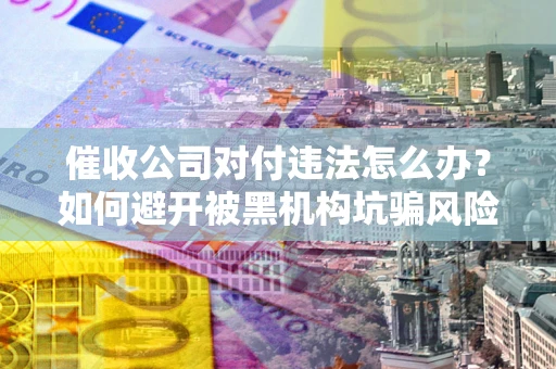 北京催收公司对付违法怎么办？如何避开被黑机构坑骗风险