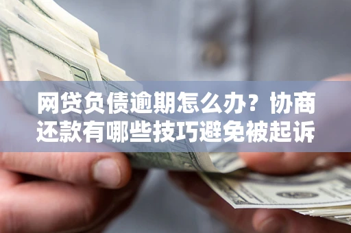 北京网贷负债逾期怎么办？协商还款有哪些技巧避免被起诉？