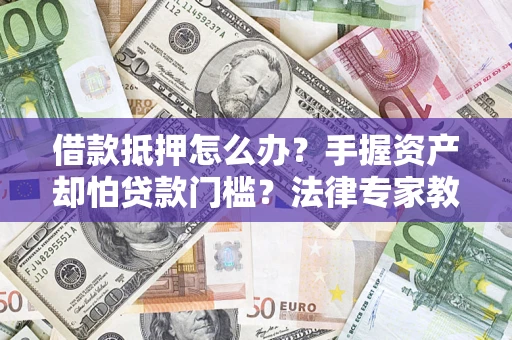 北京借款抵押怎么办？手握资产却怕贷款门槛？法律专家教你办抵押不踩坑