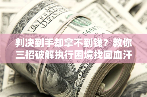 北京判决到手却拿不到钱？教你三招破解执行困境找回血汗钱