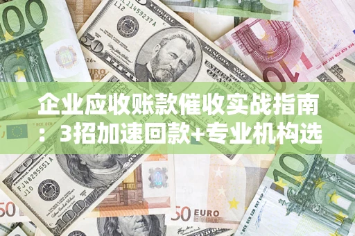 北京企业应收账款催收实战指南：3招加速回款+专业机构选择避坑